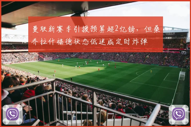 曼联新赛季引援预算超2亿镑，但桑乔拉什福德状态低迷成定时炸弹