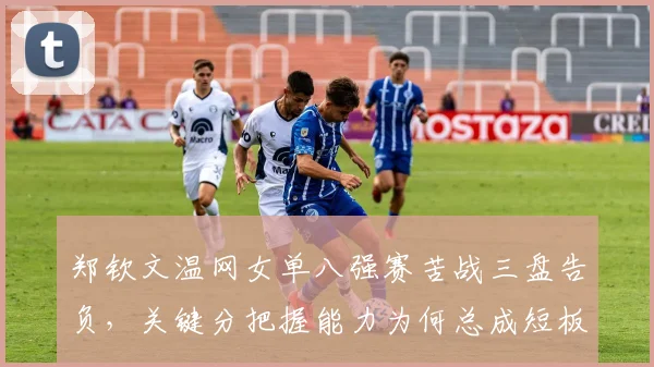 郑钦文温网女单八强赛苦战三盘告负，关键分把握能力为何总成短板？