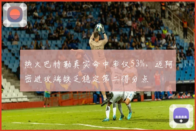 热火巴特勒真实命中率仅53%,迈阿密进攻端缺乏稳定第二得分点