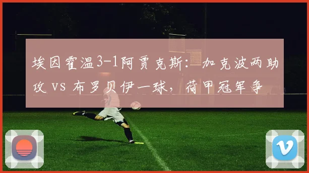 埃因霍温3-1阿贾克斯:加克波两助攻 vs 布罗贝伊一球,荷甲冠军争夺战缩影